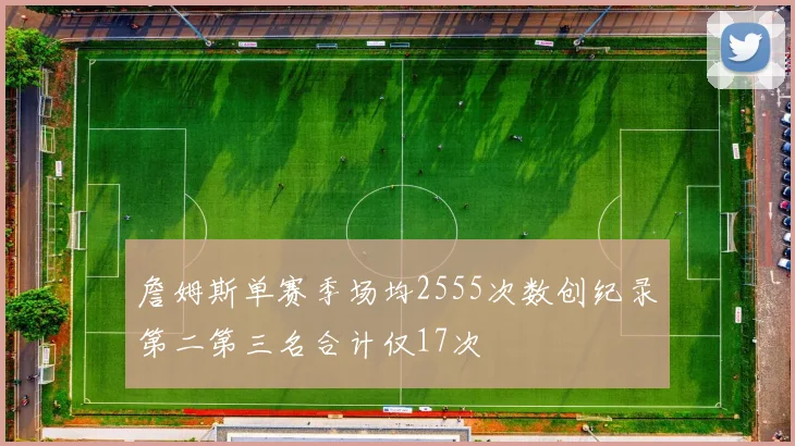 詹姆斯单赛季场均2555次数创纪录第二第三名合计仅17次