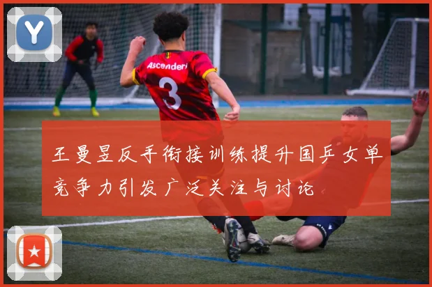 王曼昱反手衔接训练提升国乒女单竞争力引发广泛关注与讨论