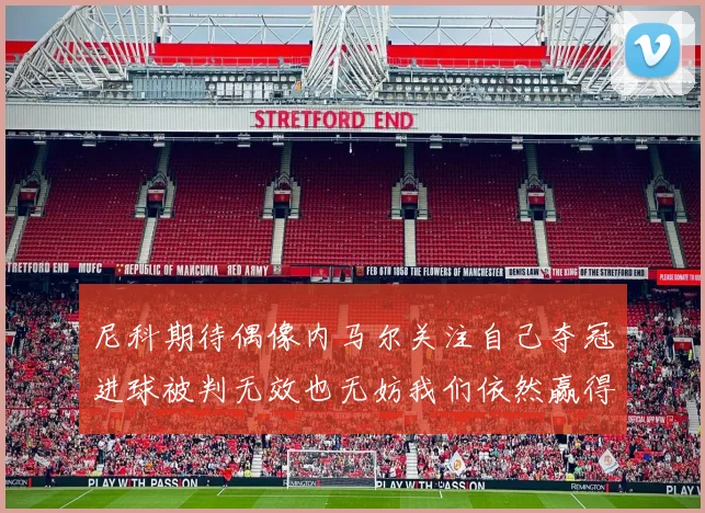 尼科期待偶像内马尔关注自己夺冠进球被判无效也无妨我们依然赢得胜利