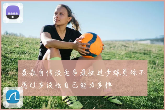 泰森自信谈竞争最快进步球员称不愿过多谈论自己能力多样