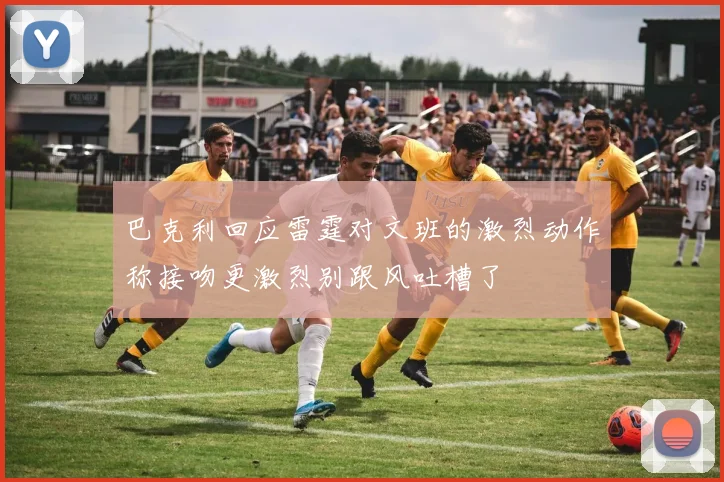 巴克利回应雷霆对文班的激烈动作称接吻更激烈别跟风吐槽了