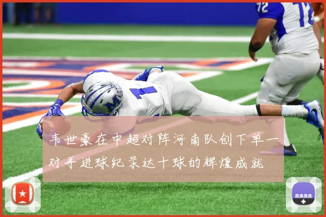 韦世豪在中超对阵河南队创下单一对手进球纪录达十球的辉煌成就