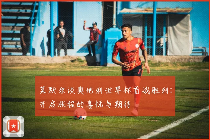 莱默尔谈奥地利世界杯首战胜利：开启旅程的喜悦与期待