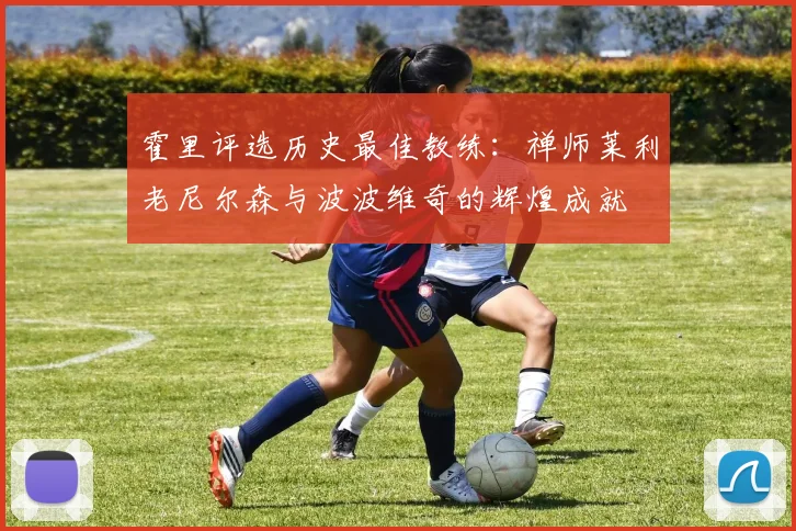 霍里评选历史最佳教练：禅师莱利老尼尔森与波波维奇的辉煌成就
