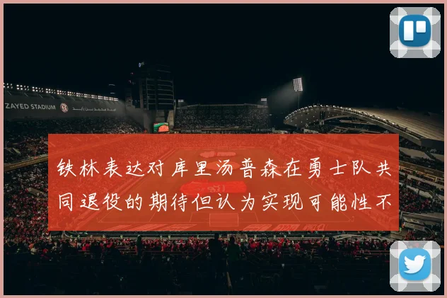 铁林表达对库里汤普森在勇士队共同退役的期待但认为实现可能性不大