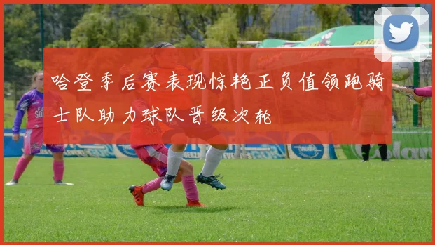 哈登季后赛表现惊艳正负值领跑骑士队助力球队晋级次轮