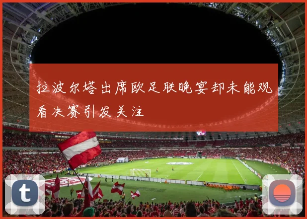 拉波尔塔出席欧足联晚宴却未能观看决赛引发关注