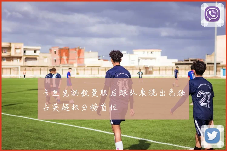 卡里克执教曼联后球队表现出色独占英超积分榜首位