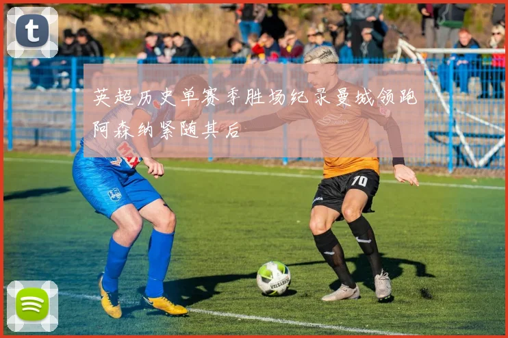英超历史单赛季胜场纪录曼城领跑阿森纳紧随其后