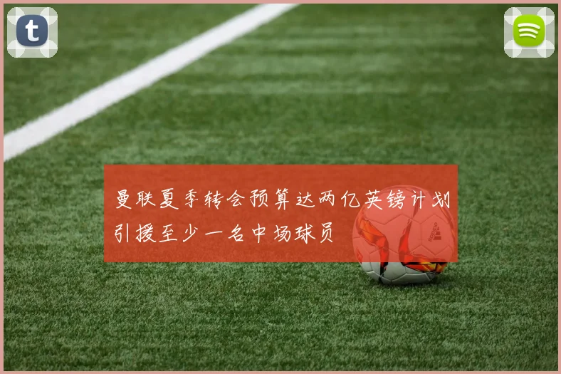 曼联夏季转会预算达两亿英镑计划引援至少一名中场球员