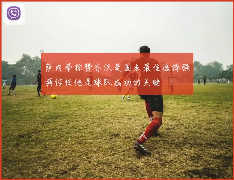 萨内蒂称赞齐沃是国米最佳选择强调信任他是球队成功的关键