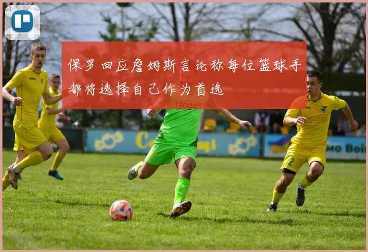 保罗回应詹姆斯言论称每位篮球手都将选择自己作为首选