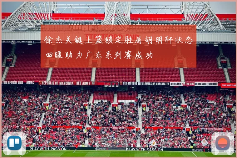 徐杰关键上篮锁定胜局胡明轩状态回暖助力广东系列赛成功