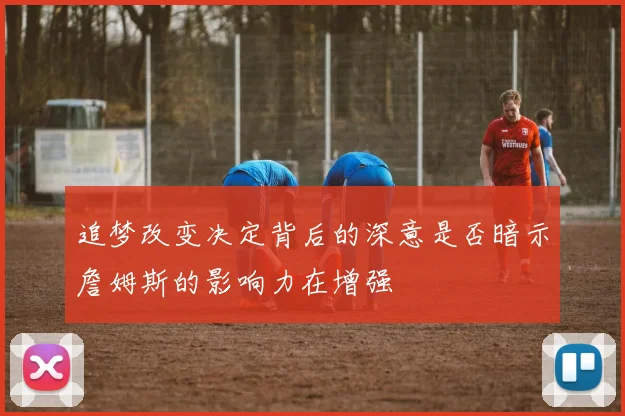 追梦改变决定背后的深意是否暗示詹姆斯的影响力在增强