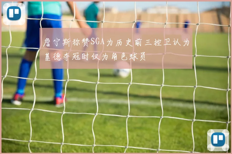 詹宁斯称赞SGA为历史前三控卫认为基德夺冠时仅为角色球员