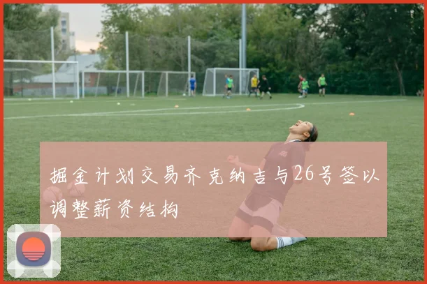 掘金计划交易齐克纳吉与26号签以调整薪资结构