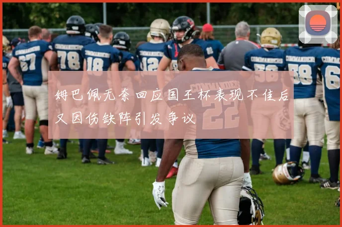 姆巴佩无奈回应国王杯表现不佳后又因伤缺阵引发争议