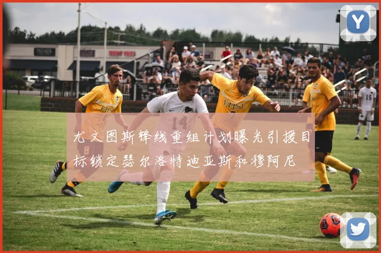 尤文图斯锋线重组计划曝光引援目标锁定瑟尔洛特迪亚斯和穆阿尼