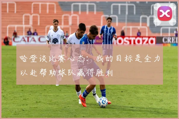 哈登谈比赛心态：我的目标是全力以赴帮助球队赢得胜利