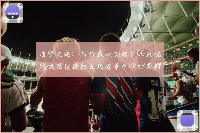 追梦之路：布伦森状态起伏OG表现稳健若能连胜五场将争夺FMVP荣耀