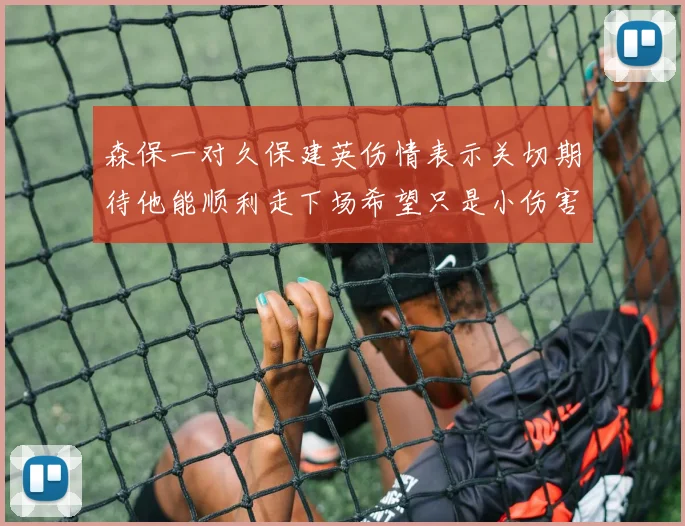 森保一对久保建英伤情表示关切期待他能顺利走下场希望只是小伤害