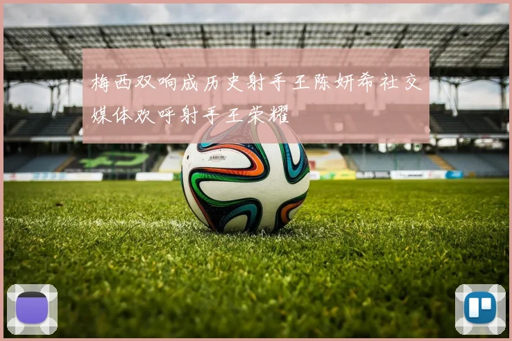 梅西双响成历史射手王陈妍希社交媒体欢呼射手王荣耀