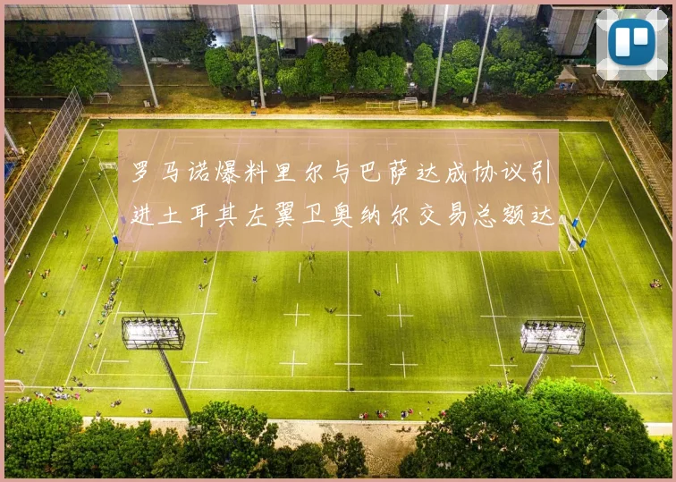 罗马诺爆料里尔与巴萨达成协议引进土耳其左翼卫奥纳尔交易总额达1450万欧