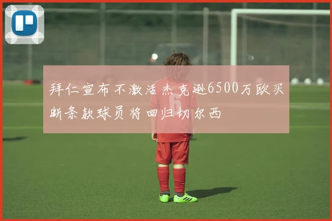 拜仁宣布不激活杰克逊6500万欧买断条款球员将回归切尔西