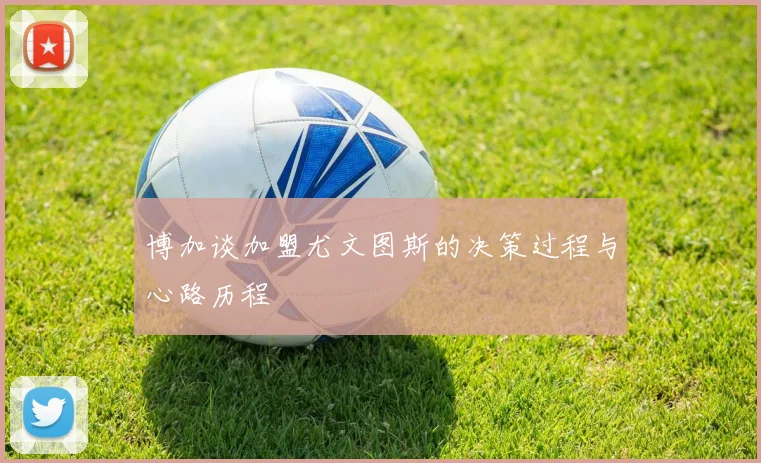 博加谈加盟尤文图斯的决策过程与心路历程